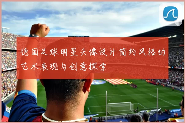 德国足球明星头像设计简约风格的艺术表现与创意探索