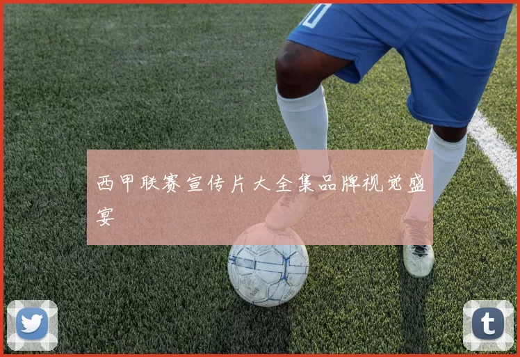 西甲联赛宣传片大全集品牌视觉盛宴
