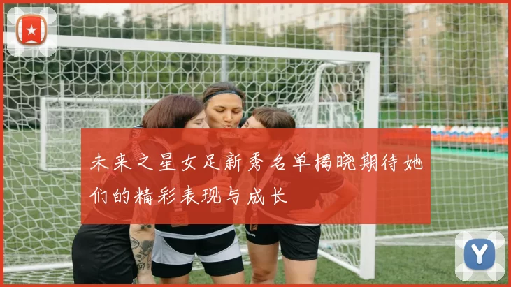 未来之星女足新秀名单揭晓期待她们的精彩表现与成长