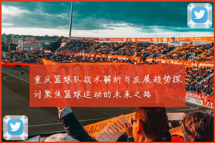 重庆篮球队战术解析与发展趋势探讨聚焦篮球运动的未来之路