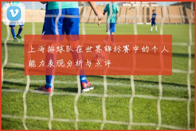 上海排球队在世界锦标赛中的个人能力表现分析与点评
