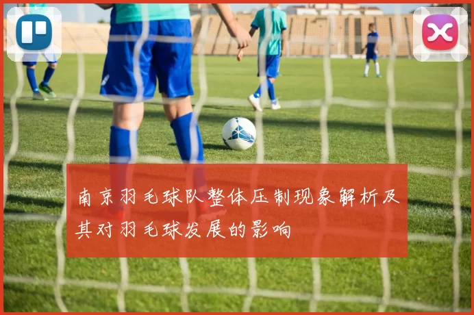 南京羽毛球队整体压制现象解析及其对羽毛球发展的影响