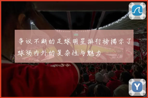 争议不断的足球明星排行榜揭示了球场内外的复杂性与魅力