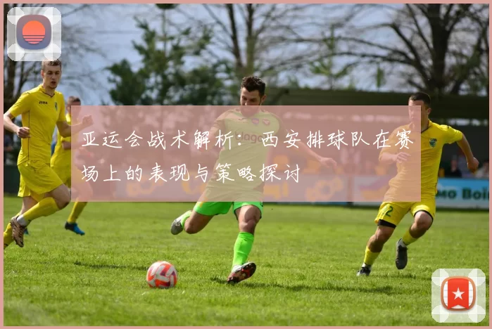 亚运会战术解析：西安排球队在赛场上的表现与策略探讨