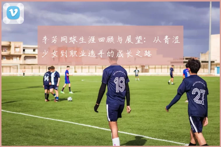 李芳网球生涯回顾与展望：从青涩少女到职业选手的成长之路