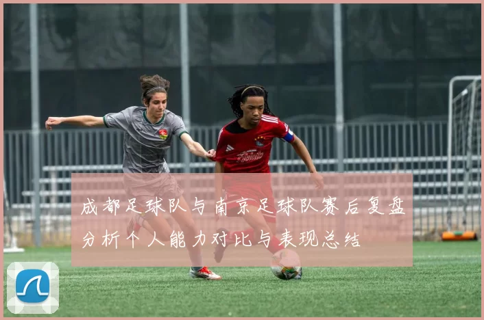 成都足球队与南京足球队赛后复盘分析个人能力对比与表现总结