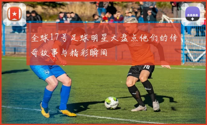 全球17号足球明星大盘点他们的传奇故事与精彩瞬间