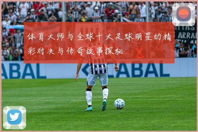 体育大师与全球十大足球明星的精彩对决与传奇故事探秘