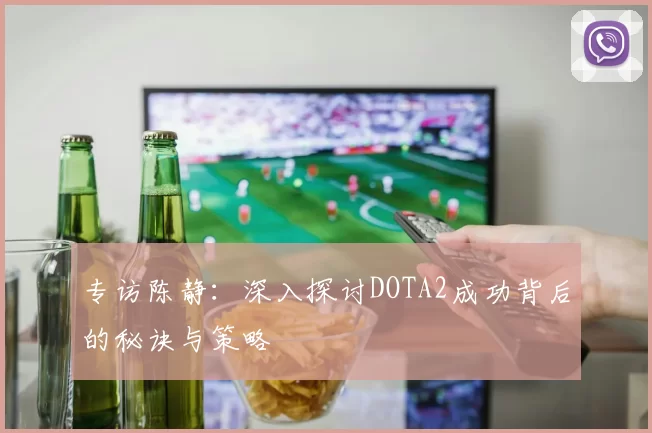 专访陈静：深入探讨DOTA2成功背后的秘诀与策略