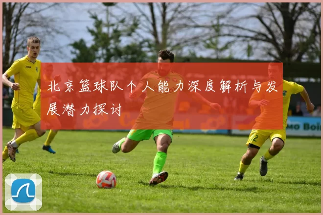 北京篮球队个人能力深度解析与发展潜力探讨