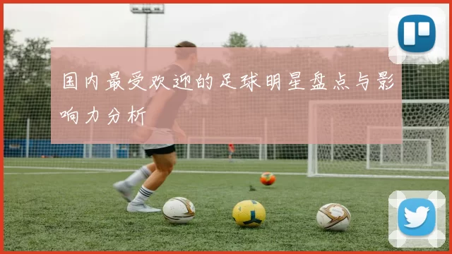国内最受欢迎的足球明星盘点与影响力分析
