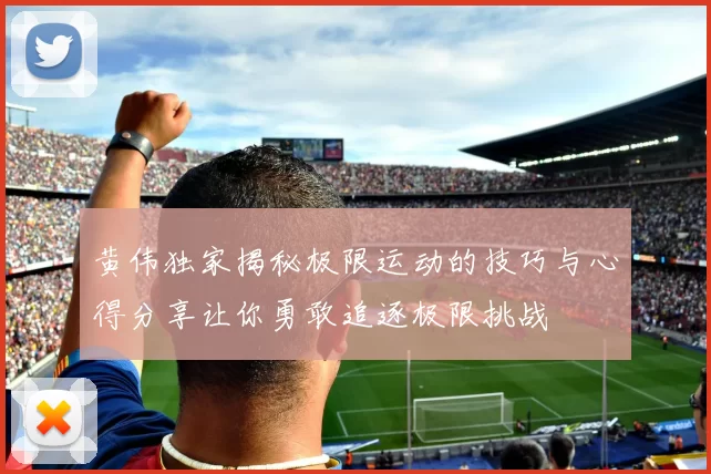 黄伟独家揭秘极限运动的技巧与心得分享让你勇敢追逐极限挑战