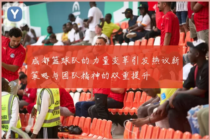 成都篮球队的力量变革引发热议新策略与团队精神的双重提升