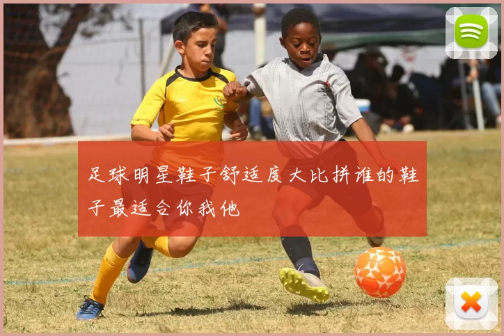 足球明星鞋子舒适度大比拼谁的鞋子最适合你我他