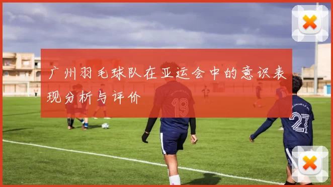 广州羽毛球队在亚运会中的意识表现分析与评价
