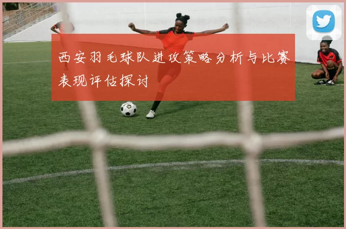 西安羽毛球队进攻策略分析与比赛表现评估探讨