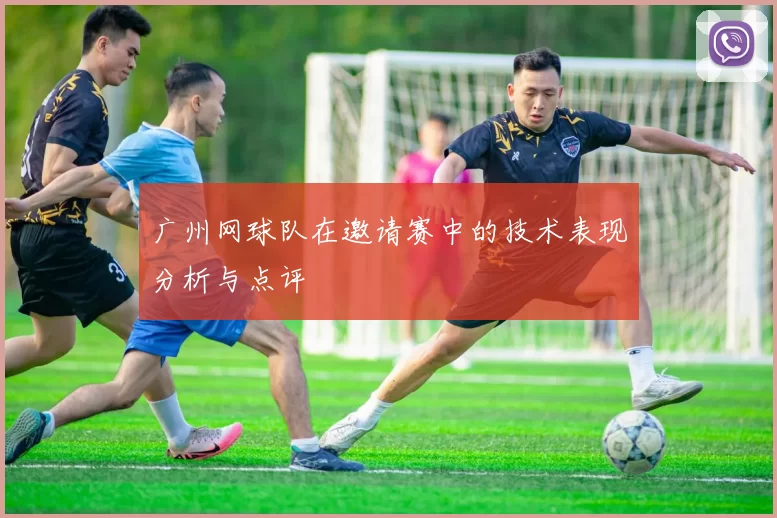 广州网球队在邀请赛中的技术表现分析与点评