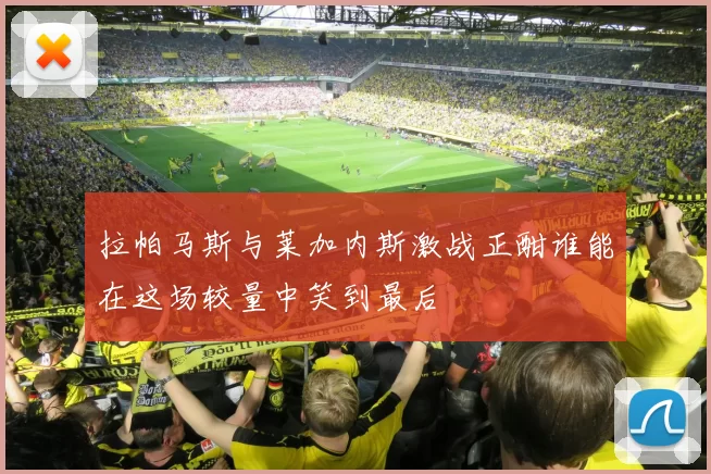拉帕马斯与莱加内斯激战正酣谁能在这场较量中笑到最后