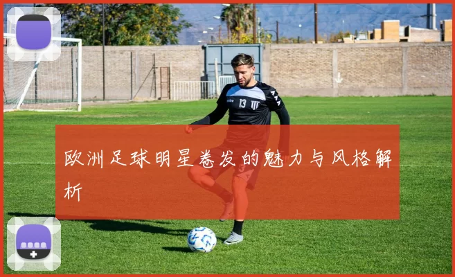 欧洲足球明星卷发的魅力与风格解析