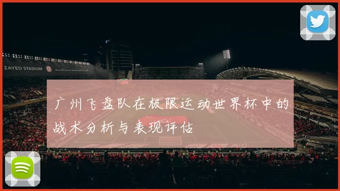 广州飞盘队在极限运动世界杯中的战术分析与表现评估