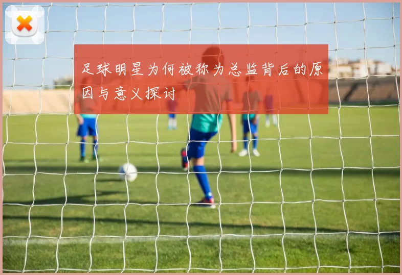 足球明星为何被称为总监背后的原因与意义探讨
