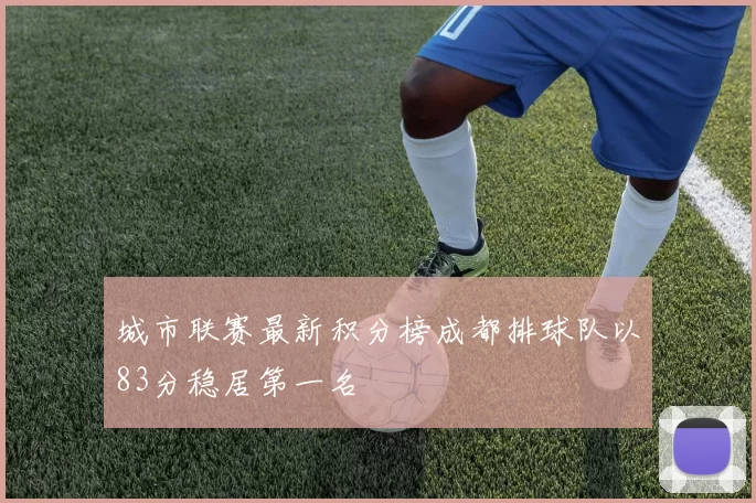 城市联赛最新积分榜成都排球队以83分稳居第一名