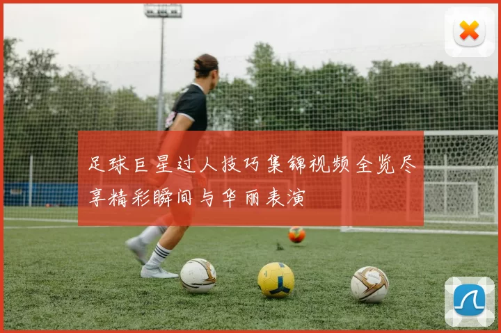 足球巨星过人技巧集锦视频全览尽享精彩瞬间与华丽表演