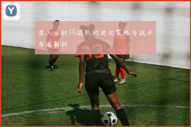深入分析IG战队的进攻策略与战术布局解析