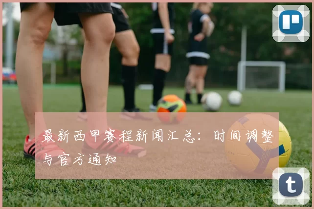 最新西甲赛程新闻汇总：时间调整与官方通知