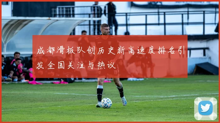 成都滑板队创历史新高速度排名引发全国关注与热议