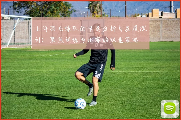 上海羽毛球队的节奏分析与发展探讨：聚焦训练与比赛的双重策略