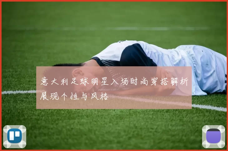 意大利足球明星入场时尚穿搭解析展现个性与风格