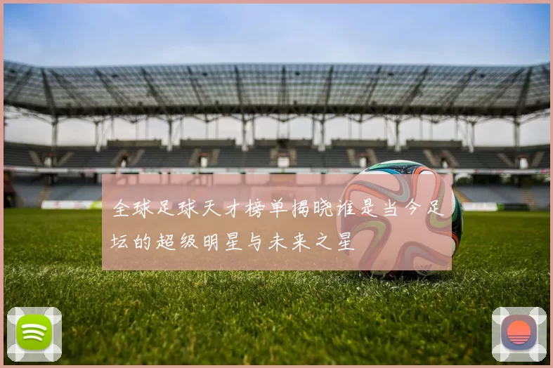 全球足球天才榜单揭晓谁是当今足坛的超级明星与未来之星