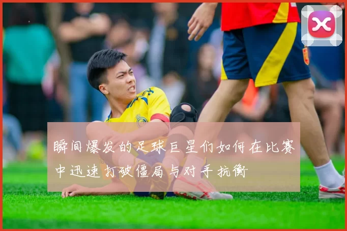 瞬间爆发的足球巨星们如何在比赛中迅速打破僵局与对手抗衡